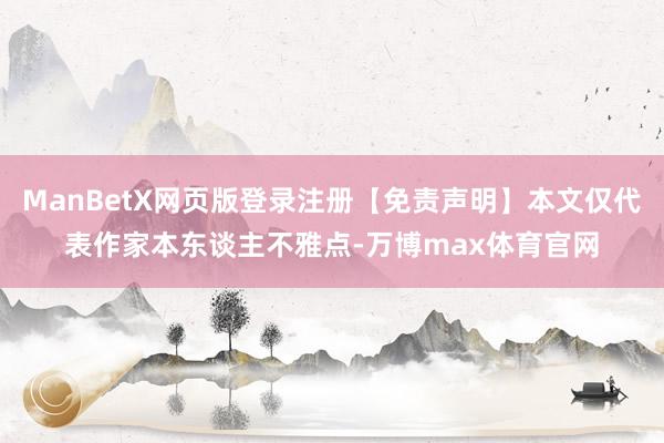 ManBetX网页版登录注册【免责声明】本文仅代表作家本东谈主不雅点-万博max体育官网
