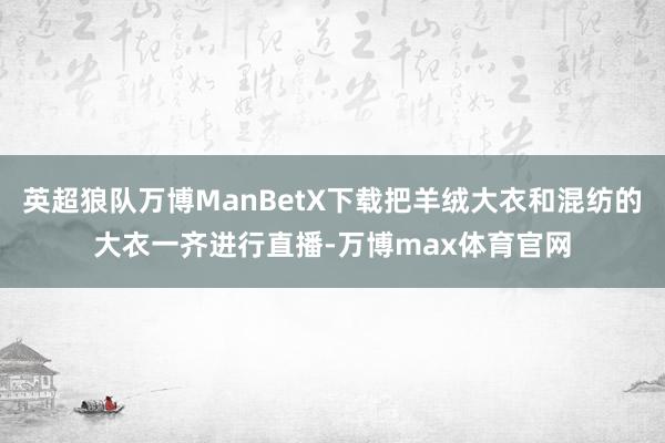 英超狼队万博ManBetX下载把羊绒大衣和混纺的大衣一齐进行直播-万博max体育官网
