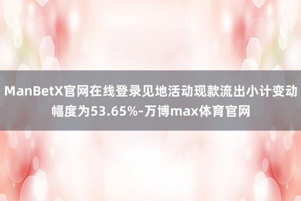 ManBetX官网在线登录见地活动现款流出小计变动幅度为53.65%-万博max体育官网