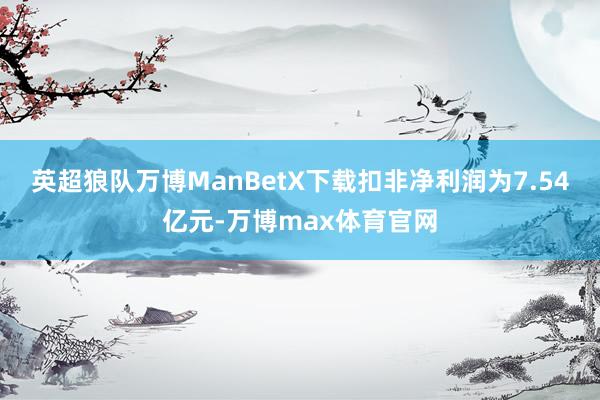 英超狼队万博ManBetX下载扣非净利润为7.54亿元-万博max体育官网
