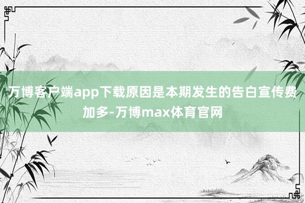 万博客户端app下载原因是本期发生的告白宣传费加多-万博max体育官网