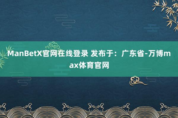 ManBetX官网在线登录 发布于：广东省-万博max体育官网