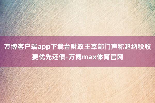 万博客户端app下载台财政主宰部门声称超纳税收要优先还债-万博max体育官网
