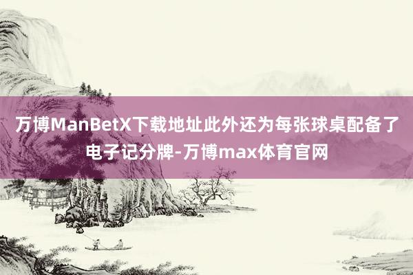 万博ManBetX下载地址此外还为每张球桌配备了电子记分牌-万博max体育官网