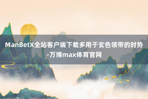 ManBetX全站客户端下载多用于玄色领带的时势-万博max体育官网