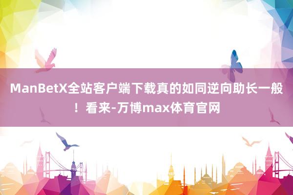 ManBetX全站客户端下载真的如同逆向助长一般！看来-万博max体育官网
