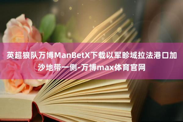 英超狼队万博ManBetX下载以军畛域拉法港口加沙地带一侧-万博max体育官网