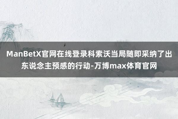 ManBetX官网在线登录科索沃当局随即采纳了出东说念主预感的行动-万博max体育官网