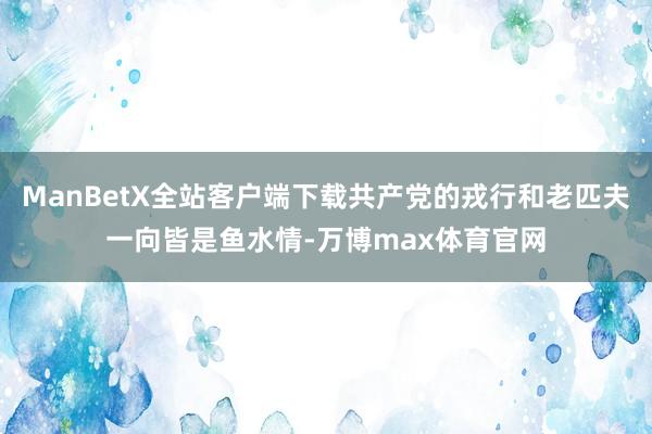 ManBetX全站客户端下载共产党的戎行和老匹夫一向皆是鱼水情-万博max体育官网