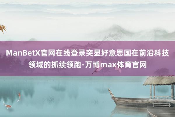 ManBetX官网在线登录突显好意思国在前沿科技领域的抓续领跑-万博max体育官网