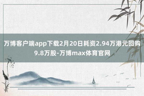 万博客户端app下载2月20日耗资2.94万港元回购9.8万股-万博max体育官网