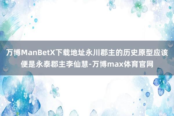 万博ManBetX下载地址永川郡主的历史原型应该便是永泰郡主李仙慧-万博max体育官网