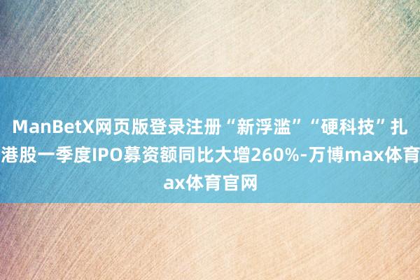 ManBetX网页版登录注册“新浮滥”“硬科技”扎堆！港股一季度IPO募资额同比大增260%-万博max体育官网