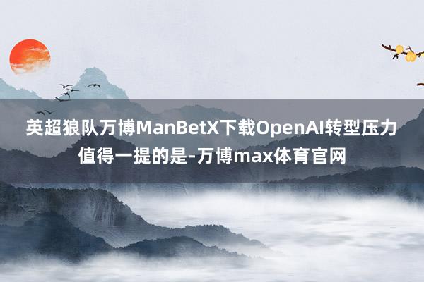 英超狼队万博ManBetX下载　　OpenAI转型压力　　值得一提的是-万博max体育官网