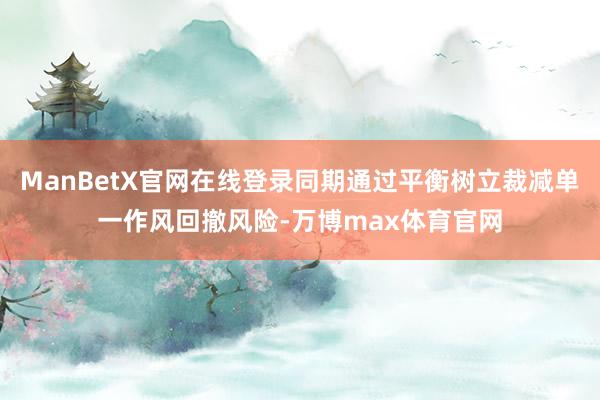 ManBetX官网在线登录同期通过平衡树立裁减单一作风回撤风险-万博max体育官网