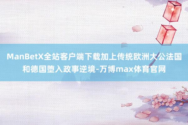 ManBetX全站客户端下载加上传统欧洲大公法国和德国堕入政事逆境-万博max体育官网