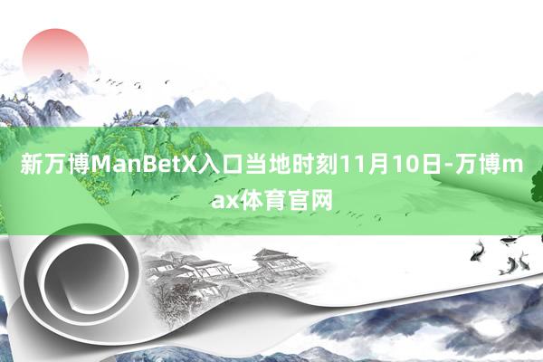 新万博ManBetX入口当地时刻11月10日-万博max体育官网