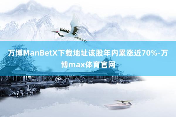 万博ManBetX下载地址该股年内累涨近70%-万博max体育官网