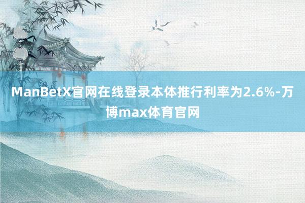 ManBetX官网在线登录本体推行利率为2.6%-万博max体育官网