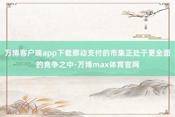 万博客户端app下载挪动支付的市集正处于更全面的竞争之中-万博max体育官网