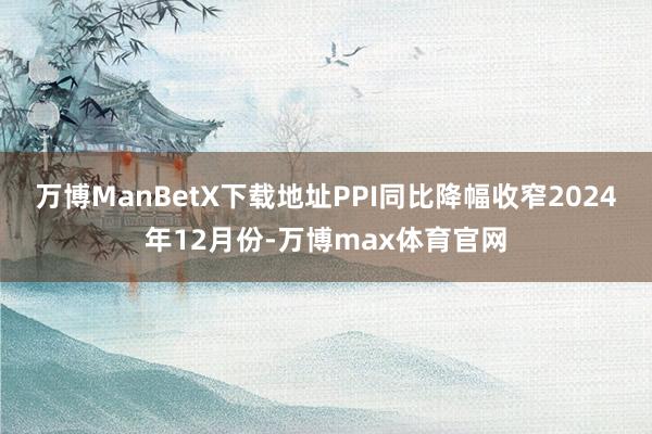 万博ManBetX下载地址PPI同比降幅收窄2024年12月份-万博max体育官网