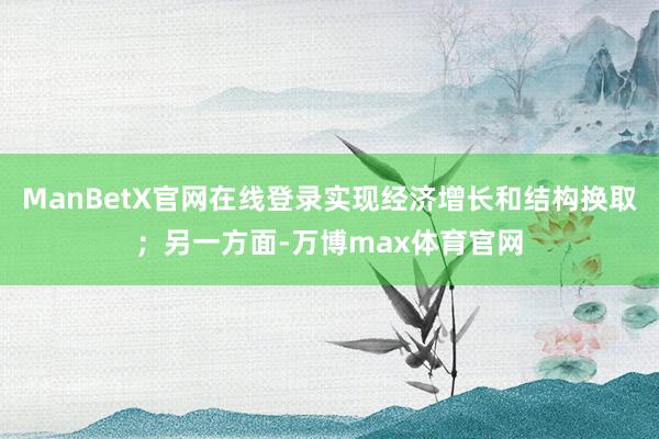 ManBetX官网在线登录实现经济增长和结构换取；另一方面-万博max体育官网