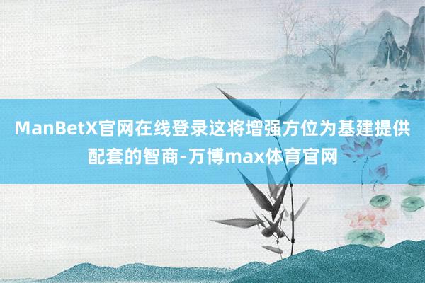 ManBetX官网在线登录这将增强方位为基建提供配套的智商-万博max体育官网