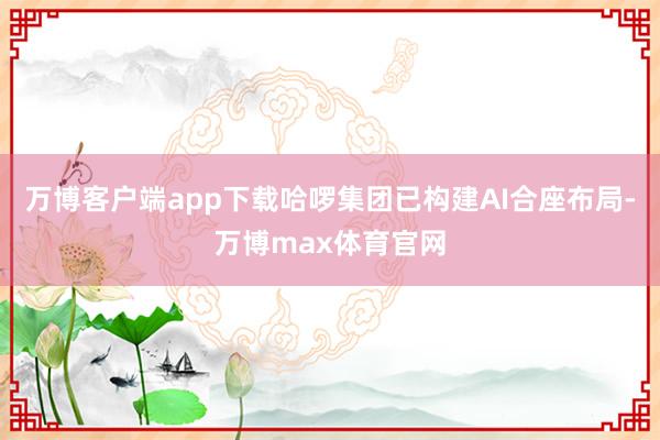 万博客户端app下载哈啰集团已构建AI合座布局-万博max体育官网