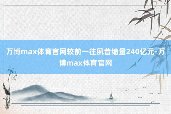 万博max体育官网较前一往夙昔缩量240亿元-万博max体育官网