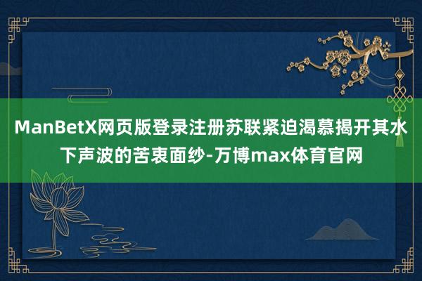 ManBetX网页版登录注册苏联紧迫渴慕揭开其水下声波的苦衷面纱-万博max体育官网