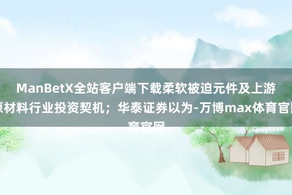 ManBetX全站客户端下载柔软被迫元件及上游原材料行业投资契机；华泰证券以为-万博max体育官网