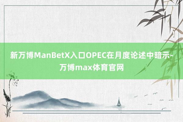 新万博ManBetX入口　　OPEC在月度论述中暗示-万博max体育官网