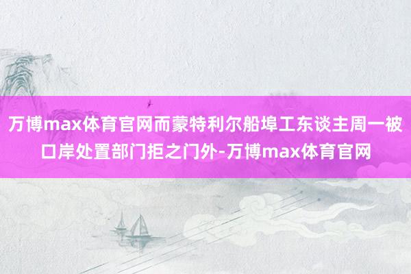 万博max体育官网而蒙特利尔船埠工东谈主周一被口岸处置部门拒之门外-万博max体育官网