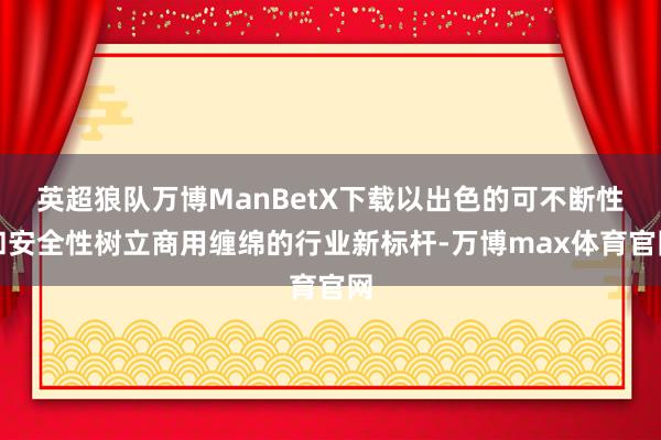 英超狼队万博ManBetX下载以出色的可不断性和安全性树立商用缠绵的行业新标杆-万博max体育官网