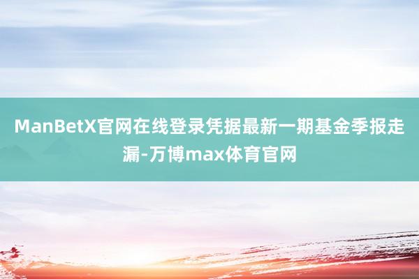 ManBetX官网在线登录凭据最新一期基金季报走漏-万博max体育官网