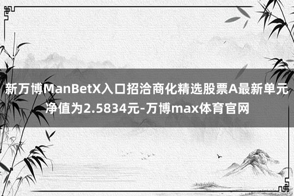 新万博ManBetX入口招洽商化精选股票A最新单元净值为2.5834元-万博max体育官网