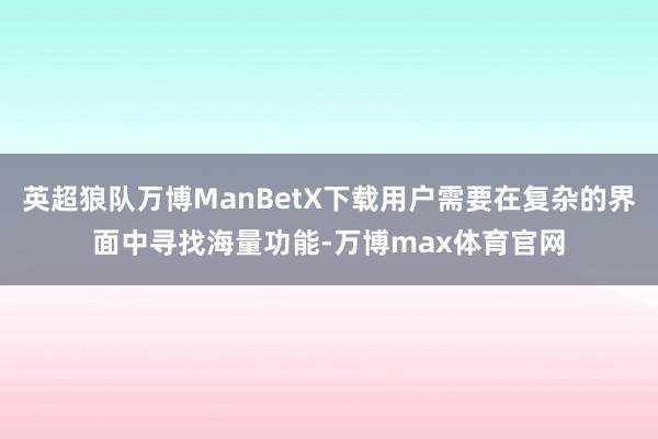 英超狼队万博ManBetX下载用户需要在复杂的界面中寻找海量功能-万博max体育官网
