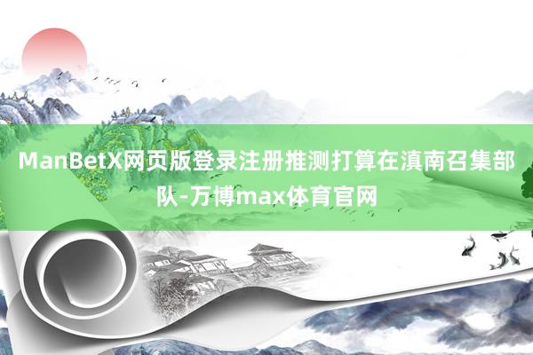ManBetX网页版登录注册推测打算在滇南召集部队-万博max体育官网
