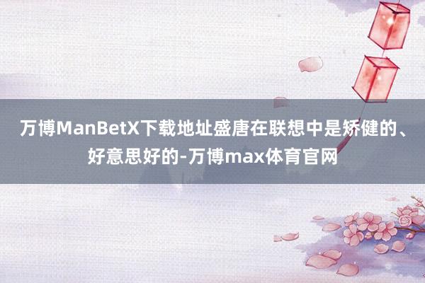 万博ManBetX下载地址盛唐在联想中是矫健的、好意思好的-万博max体育官网