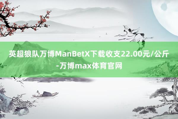 英超狼队万博ManBetX下载收支22.00元/公斤-万博max体育官网