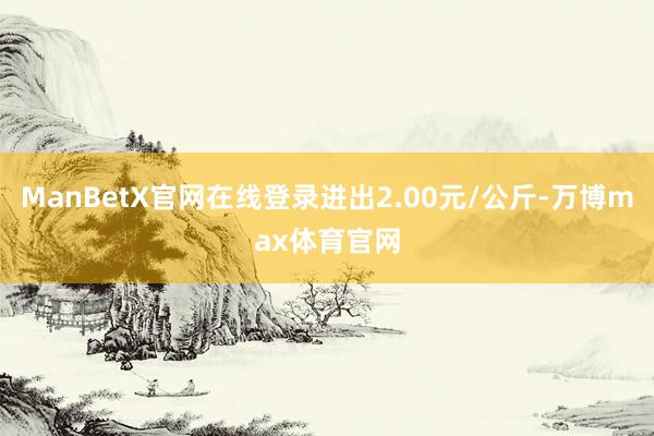 ManBetX官网在线登录进出2.00元/公斤-万博max体育官网