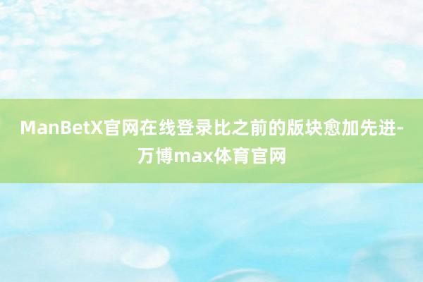 ManBetX官网在线登录比之前的版块愈加先进-万博max体育官网