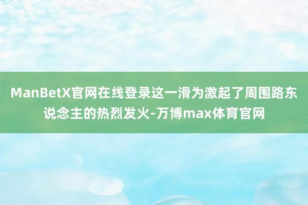 ManBetX官网在线登录这一滑为激起了周围路东说念主的热烈发火-万博max体育官网