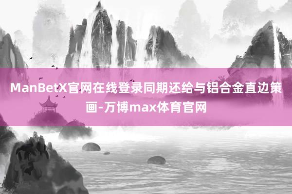 ManBetX官网在线登录同期还给与铝合金直边策画-万博max体育官网
