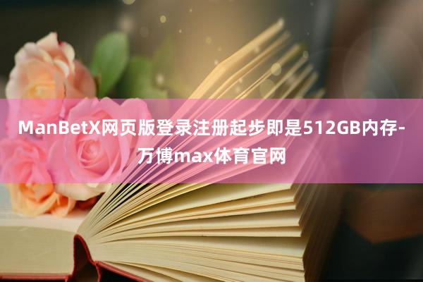 ManBetX网页版登录注册起步即是512GB内存-万博max体育官网