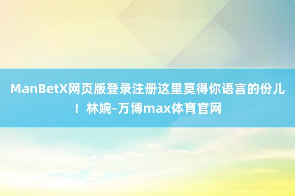 ManBetX网页版登录注册这里莫得你语言的份儿！林婉-万博max体育官网