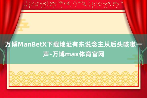 万博ManBetX下载地址有东说念主从后头咳嗽一声-万博max体育官网