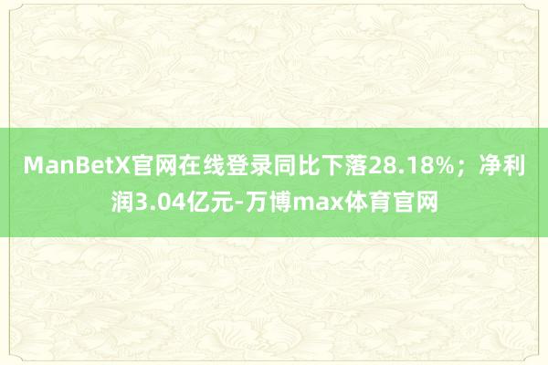 ManBetX官网在线登录同比下落28.18%；净利润3.04亿元-万博max体育官网