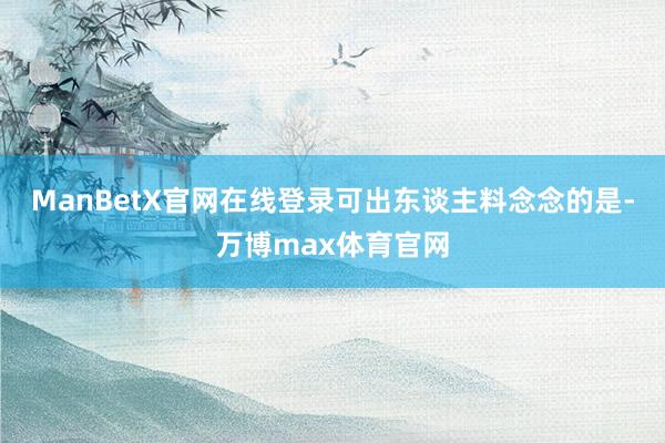 ManBetX官网在线登录可出东谈主料念念的是-万博max体育官网