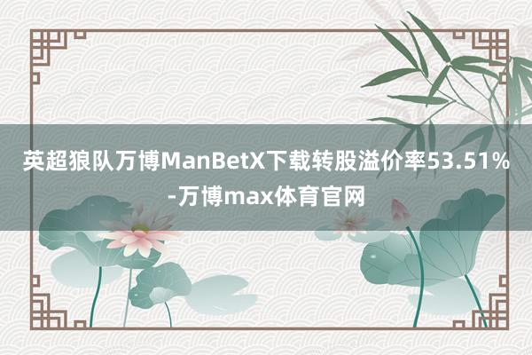 英超狼队万博ManBetX下载转股溢价率53.51%-万博max体育官网